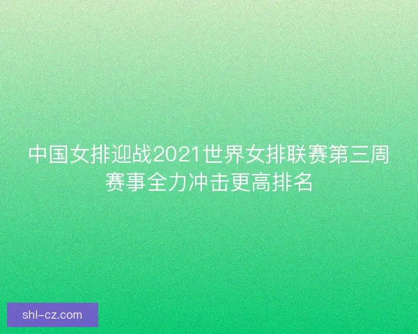 中国女排迎战2021世界女排联赛第三周赛事全力冲击更高排名
