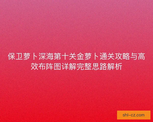 保卫萝卜深海第十关金萝卜通关攻略与高效布阵图详解完整思路解析